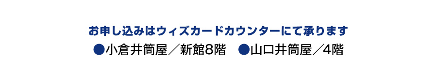 お申し込みはウィズカードカウンターにて承ります●小倉井筒屋／新館8階●山口井筒屋／4階